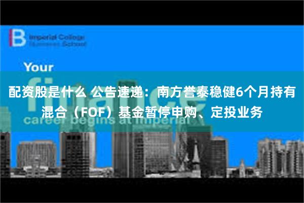 配资股是什么 公告速递：南方誉泰稳健6个月持有混合（FOF）基金暂停申购、定投业务