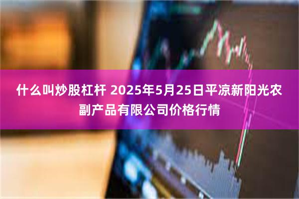 什么叫炒股杠杆 2025年5月25日平凉新阳光农副产品有限公司价格行情