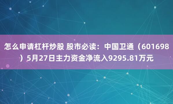 怎么申请杠杆炒股 股市必读：中国卫通（601698）5月27日主力资金净流入9295.81万元
