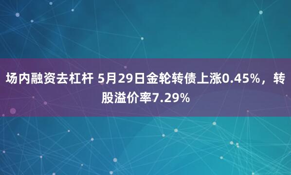 场内融资去杠杆 5月29日金轮转债上涨0.45%，转股溢价率7.29%
