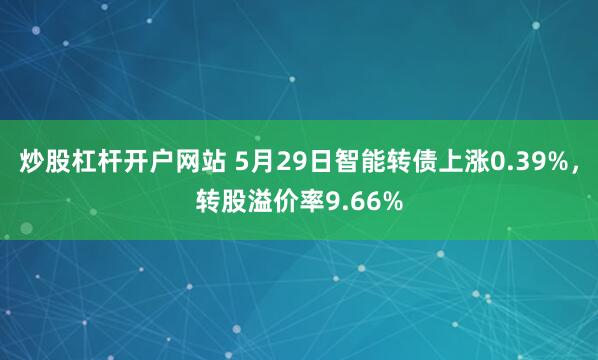 炒股杠杆开户网站 5月29日智能转债上涨0.39%，转股溢价率9.66%