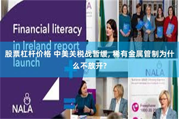 股票杠杆价格 中美关税战暂缓, 稀有金属管制为什么不放开?