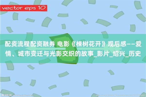 配资流程配资融券 电影《楝树花开》观后感——爱情、城市变迁与光影交织的故事_影片_绍兴_历史