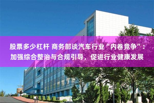 股票多少杠杆 商务部谈汽车行业“内卷竞争”：加强综合整治与合规引导，促进行业健康发展