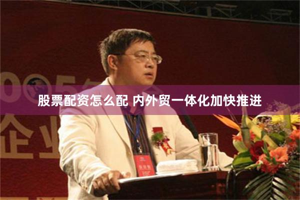 股票配资怎么配 内外贸一体化加快推进