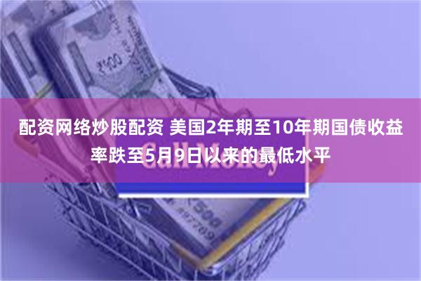 配资网络炒股配资 美国2年期至10年期国债收益率跌至5月9日以来的最低水平