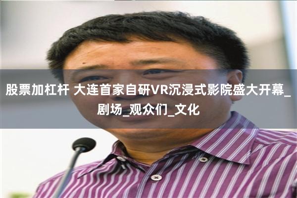 股票加杠杆 大连首家自研VR沉浸式影院盛大开幕_剧场_观众们_文化