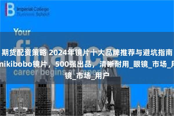 期货配资策略 2024年镜片十大品牌推荐与避坑指南，mikibobo镜片，500强出品，清晰耐用_眼镜_市场_用户