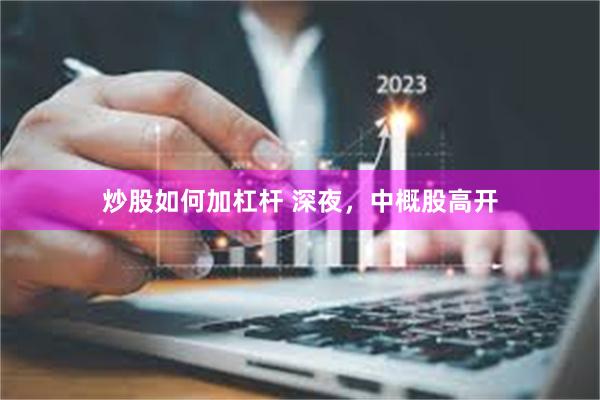 炒股如何加杠杆 深夜，中概股高开