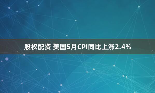 股权配资 美国5月CPI同比上涨2.4%