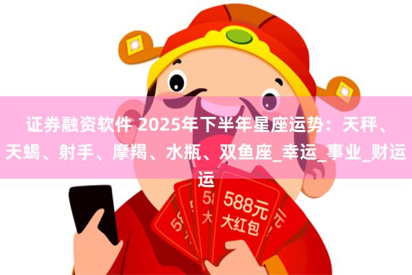 证券融资软件 2025年下半年星座运势：天秤、天蝎、射手、摩羯、水瓶、双鱼座_幸运_事业_财运