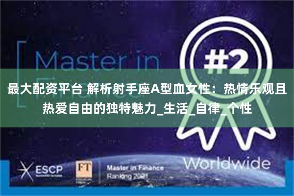 最大配资平台 解析射手座A型血女性：热情乐观且热爱自由的独特魅力_生活_自律_个性