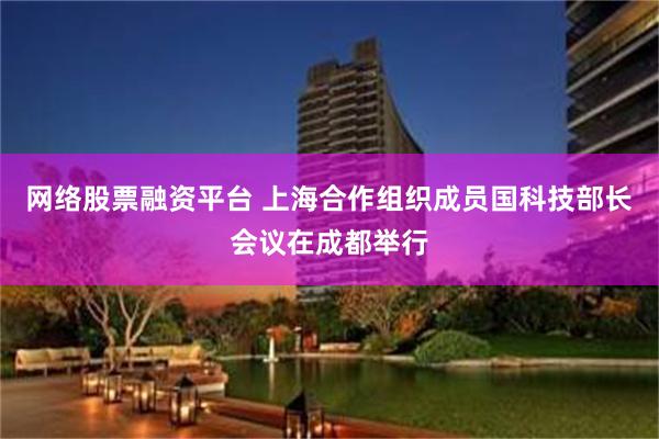 网络股票融资平台 上海合作组织成员国科技部长会议在成都举行