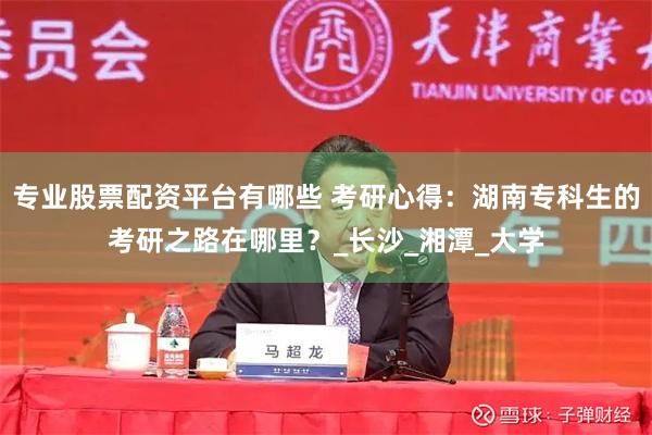 专业股票配资平台有哪些 考研心得：湖南专科生的考研之路在哪里？_长沙_湘潭_大学