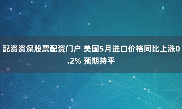配资资深股票配资门户 美国5月进口价格同比上涨0.2% 预期持平