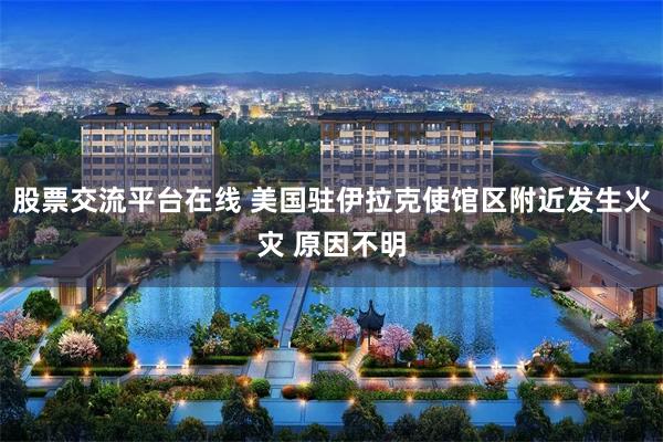 股票交流平台在线 美国驻伊拉克使馆区附近发生火灾 原因不明