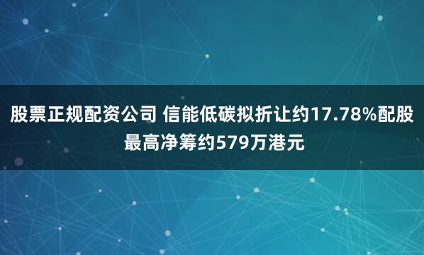 股票正规配资公司 信能低碳拟折让约17.78%配股 最高净筹约579万港元