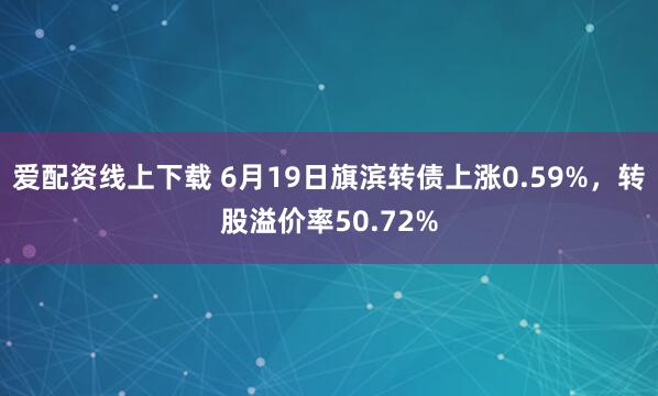 爱配资线上下载 6月19日旗滨转债上涨0.59%，转股溢价率50.72%
