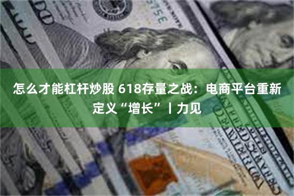 怎么才能杠杆炒股 618存量之战：电商平台重新定义“增长”丨力见