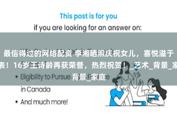 最信得过的网络配资 李湘晒照庆祝女儿，喜悦溢于言表！16岁王诗龄再获荣誉，热烈祝贺！_艺术_背景_家庭
