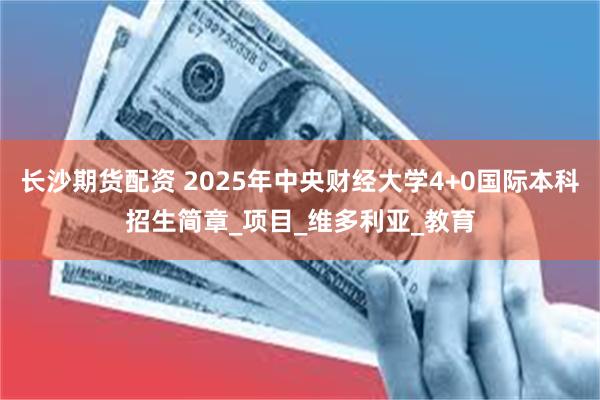 长沙期货配资 2025年中央财经大学4+0国际本科招生简章_项目_维多利亚_教育