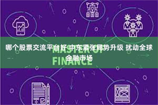哪个股票交流平台好 中东紧张局势升级 扰动全球金融市场