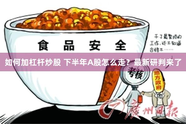 如何加杠杆炒股 下半年A股怎么走？最新研判来了