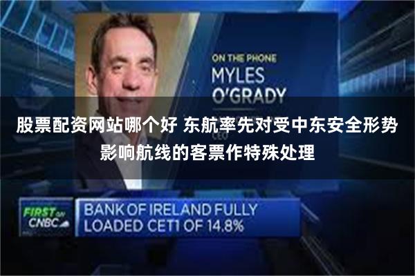 股票配资网站哪个好 东航率先对受中东安全形势影响航线的客票作特殊处理