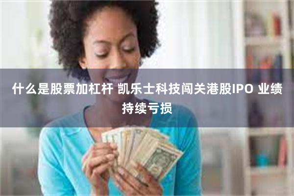 什么是股票加杠杆 凯乐士科技闯关港股IPO 业绩持续亏损