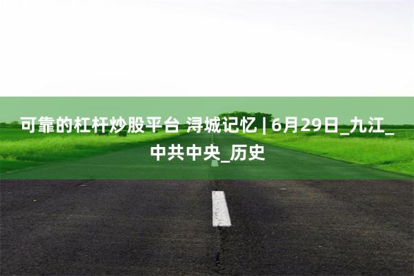 可靠的杠杆炒股平台 浔城记忆 | 6月29日_九江_中共中央_历史