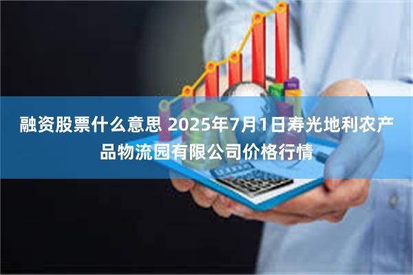 融资股票什么意思 2025年7月1日寿光地利农产品物流园有限公司价格行情