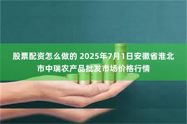 股票配资怎么做的 2025年7月1日安徽省淮北市中瑞农产品批发市场价格行情
