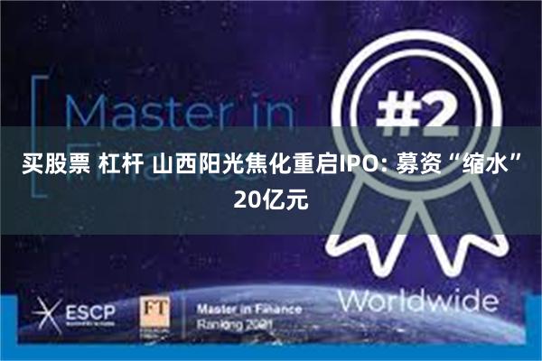 买股票 杠杆 山西阳光焦化重启IPO: 募资“缩水”20亿元