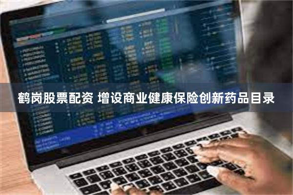 鹤岗股票配资 增设商业健康保险创新药品目录